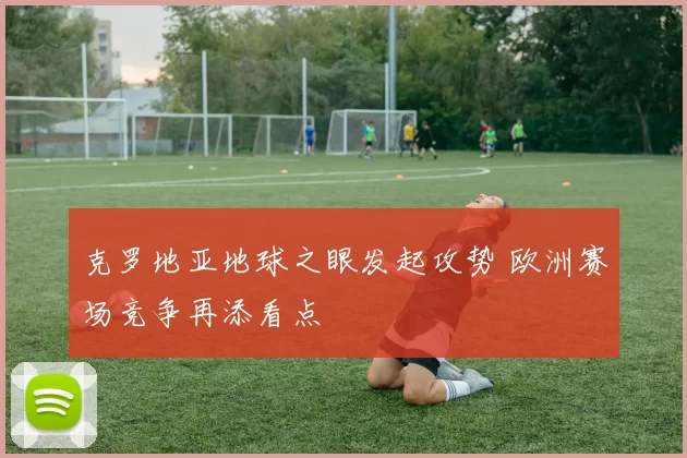 克罗地亚地球之眼发起攻势 欧洲赛场竞争再添看点