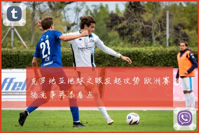 克罗地亚地球之眼发起攻势 欧洲赛场竞争再添看点