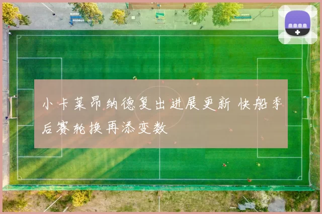 小卡莱昂纳德复出进展更新 快船季后赛轮换再添变数