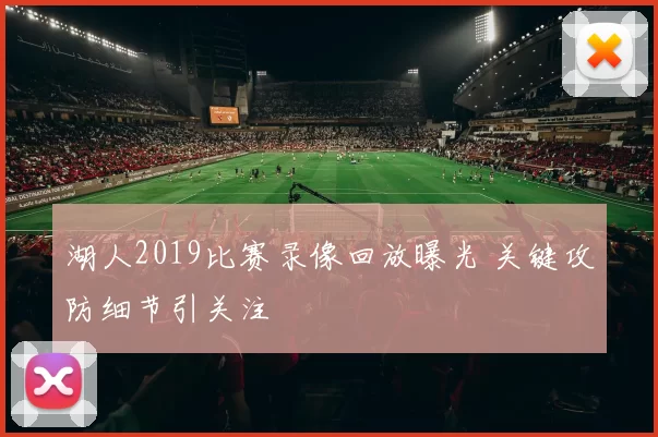 湖人2019比赛录像回放曝光 关键攻防细节引关注