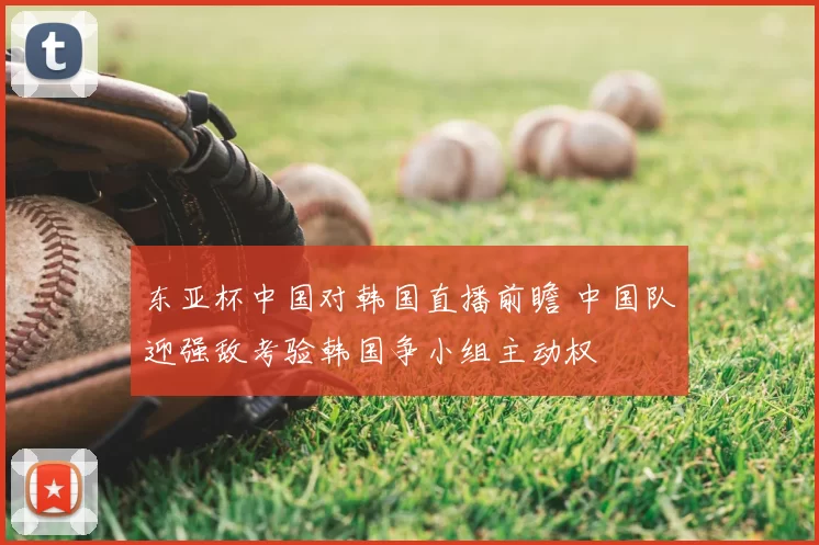 东亚杯中国对韩国直播前瞻 中国队迎强敌考验韩国争小组主动权