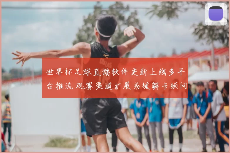 世界杯足球直播软件更新上线多平台推流 观赛渠道扩展或缓解卡顿问题