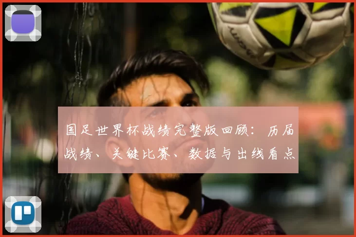 国足世界杯战绩完整版回顾：历届战绩、关键比赛、数据与出线看点