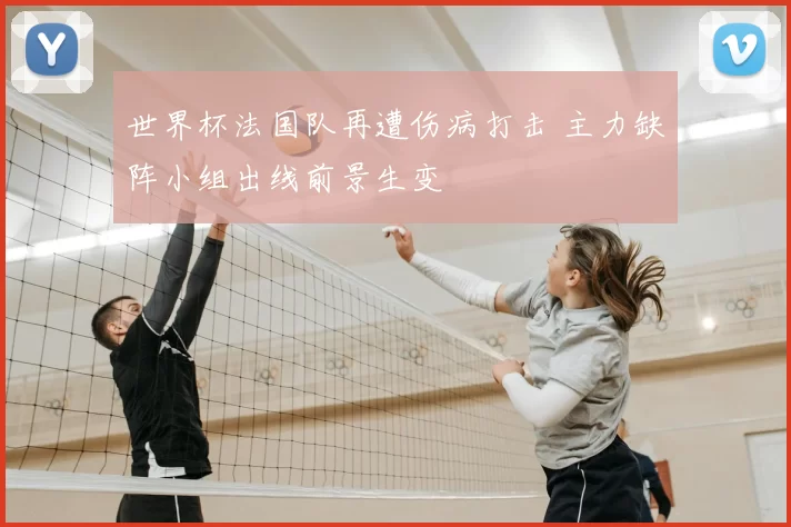 世界杯法国队再遭伤病打击 主力缺阵小组出线前景生变