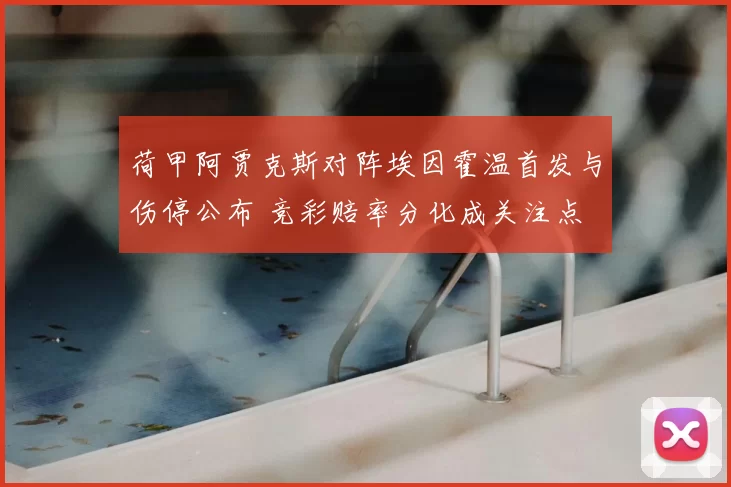 荷甲阿贾克斯对阵埃因霍温首发与伤停公布 竞彩赔率分化成关注点