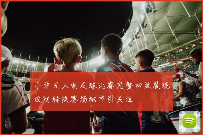 小学五人制足球比赛完整回放展现攻防转换赛场细节引关注