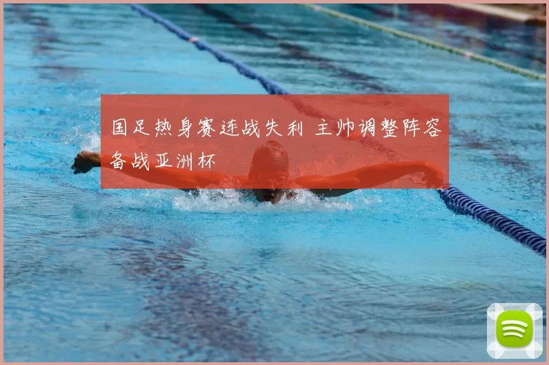国足热身赛连战失利 主帅调整阵容备战亚洲杯