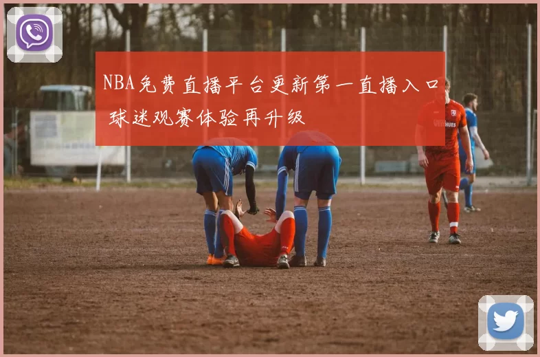 NBA免费直播平台更新第一直播入口 球迷观赛体验再升级
