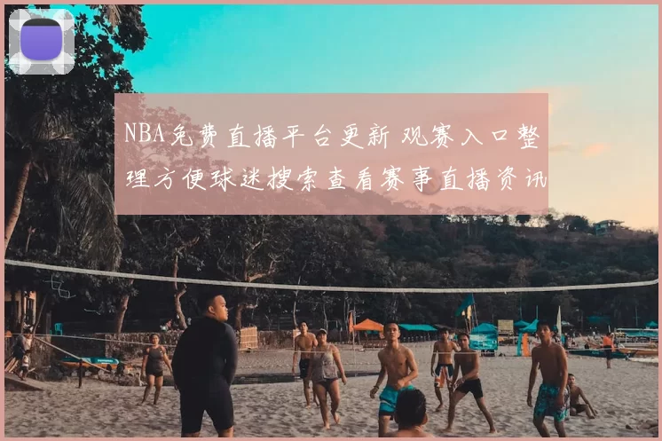 NBA免费直播平台更新 观赛入口整理方便球迷搜索查看赛事直播资讯