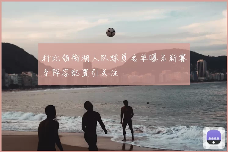科比领衔湖人队球员名单曝光新赛季阵容配置引关注