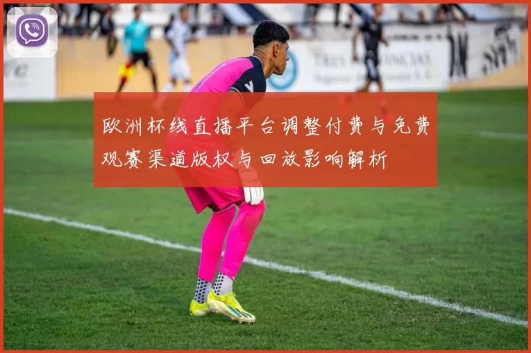 欧洲杯线直播平台调整付费与免费观赛渠道版权与回放影响解析