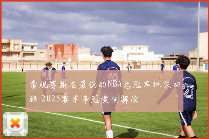 常规赛排名最低的NBA总冠军纪录回顾 2025赛季争冠案例解读