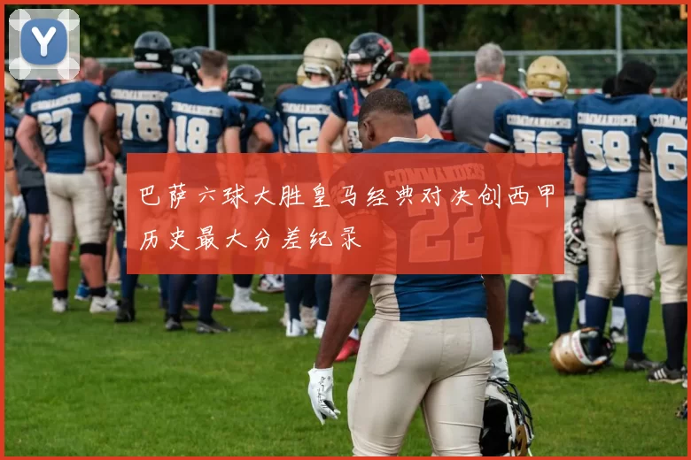 巴萨六球大胜皇马经典对决创西甲历史最大分差纪录