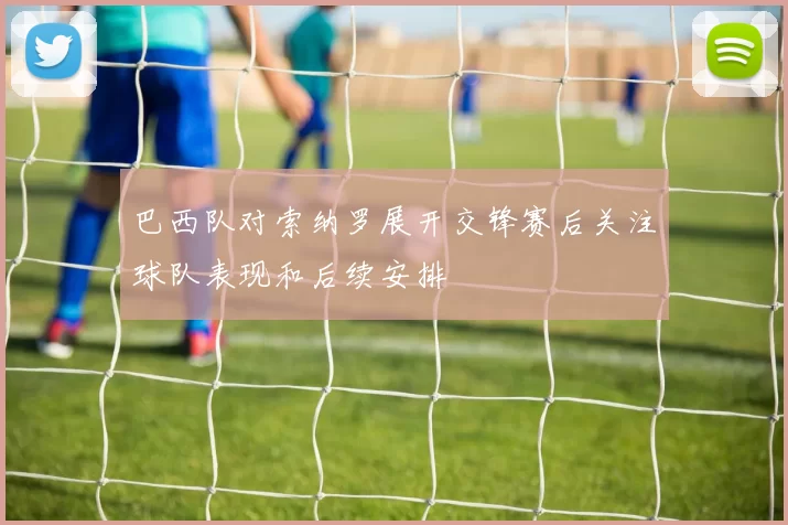 巴西队对索纳罗展开交锋赛后关注球队表现和后续安排