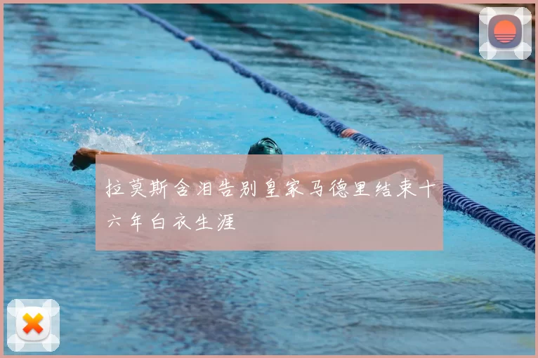 拉莫斯含泪告别皇家马德里结束十六年白衣生涯