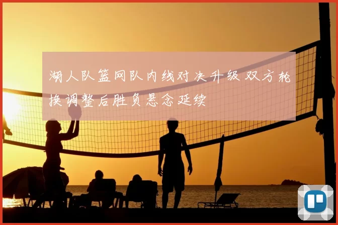 湖人队篮网队内线对决升级 双方轮换调整后胜负悬念延续