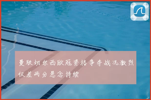曼联切尔西欧冠资格争夺战况激烈仅差两分悬念持续