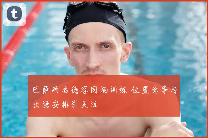 巴萨两名德容同场训练 位置竞争与出场安排引关注