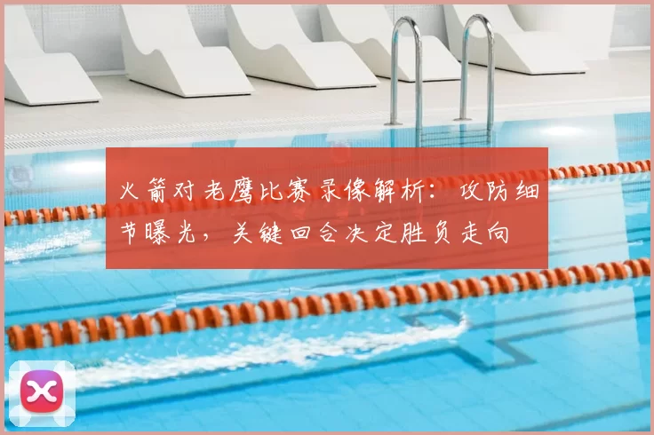 火箭对老鹰比赛录像解析：攻防细节曝光，关键回合决定胜负走向