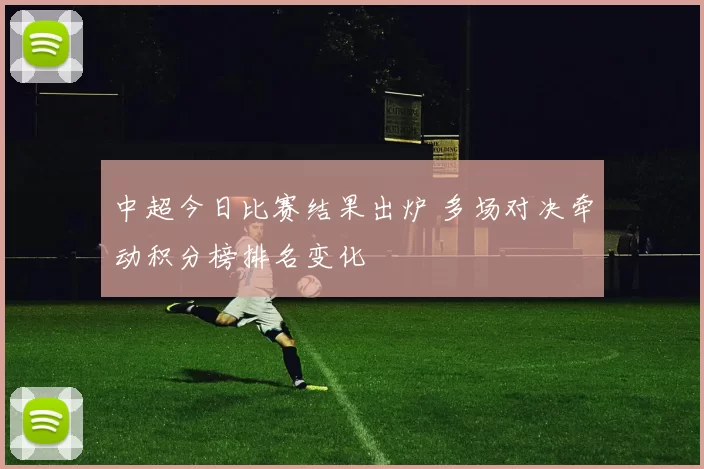 中超今日比赛结果出炉 多场对决牵动积分榜排名变化