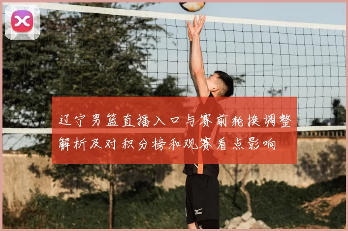 辽宁男篮直播入口与赛前轮换调整解析及对积分榜和观赛看点影响