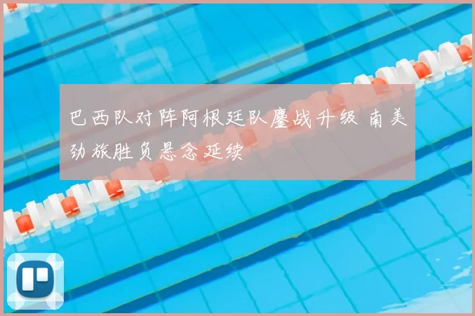巴西队对阵阿根廷队鏖战升级 南美劲旅胜负悬念延续