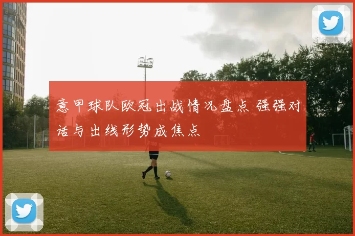 意甲球队欧冠出战情况盘点 强强对话与出线形势成焦点