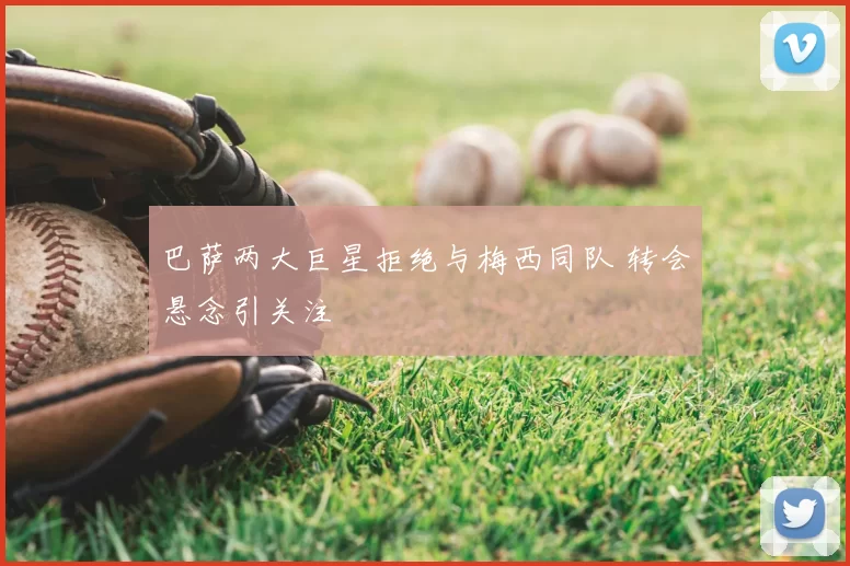 巴萨两大巨星拒绝与梅西同队 转会悬念引关注