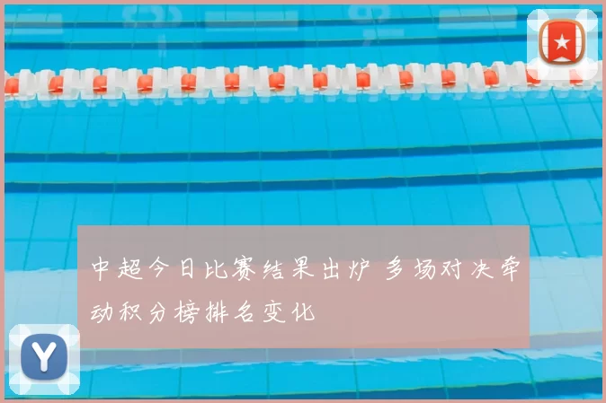 中超今日比赛结果出炉 多场对决牵动积分榜排名变化