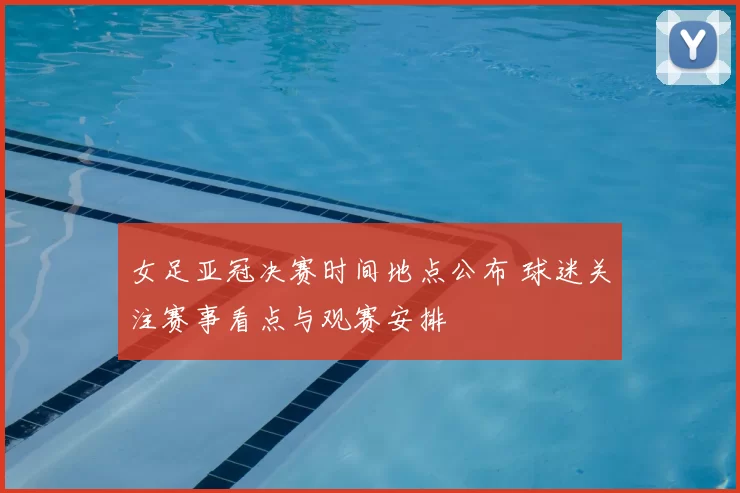 女足亚冠决赛时间地点公布 球迷关注赛事看点与观赛安排