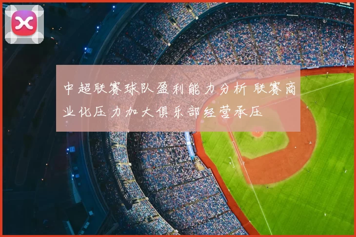 中超联赛球队盈利能力分析 联赛商业化压力加大俱乐部经营承压