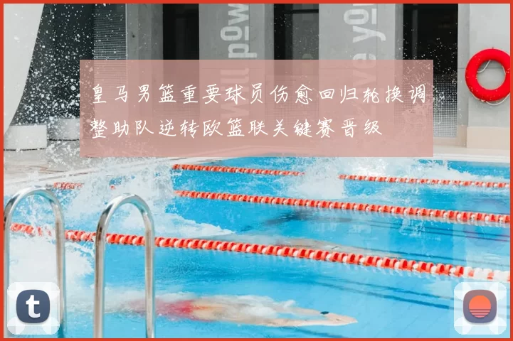 皇马男篮重要球员伤愈回归轮换调整助队逆转欧篮联关键赛晋级