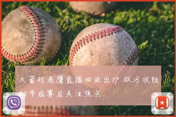 火箭对老鹰直播回放出炉 双方攻防细节成赛后关注焦点
