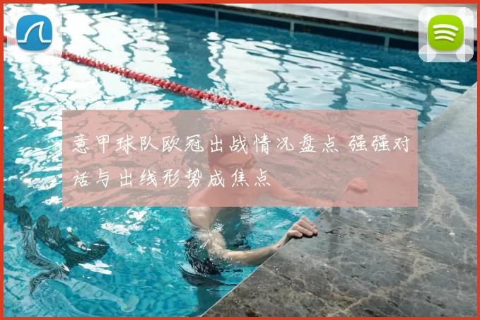 意甲球队欧冠出战情况盘点 强强对话与出线形势成焦点