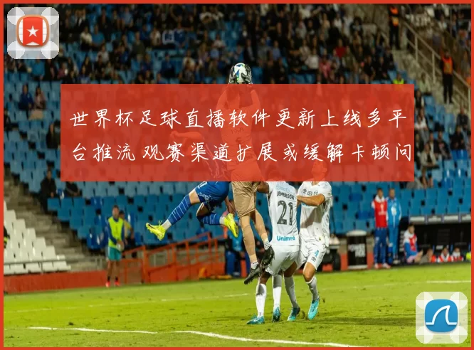 世界杯足球直播软件更新上线多平台推流 观赛渠道扩展或缓解卡顿问题