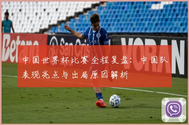中国世界杯比赛全程复盘：中国队表现亮点与出局原因解析