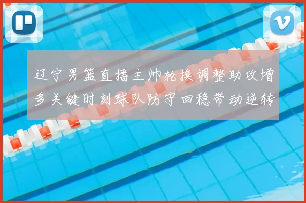 辽宁男篮直播主帅轮换调整助攻增多关键时刻球队防守回稳带动逆转