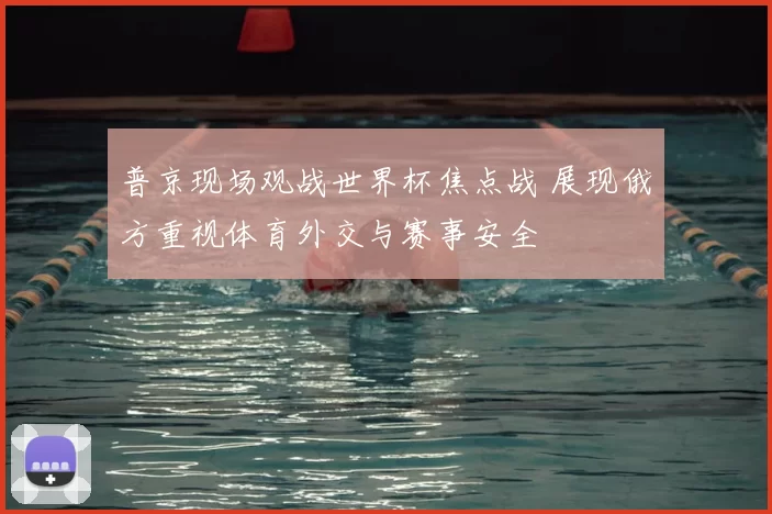 普京现场观战世界杯焦点战 展现俄方重视体育外交与赛事安全