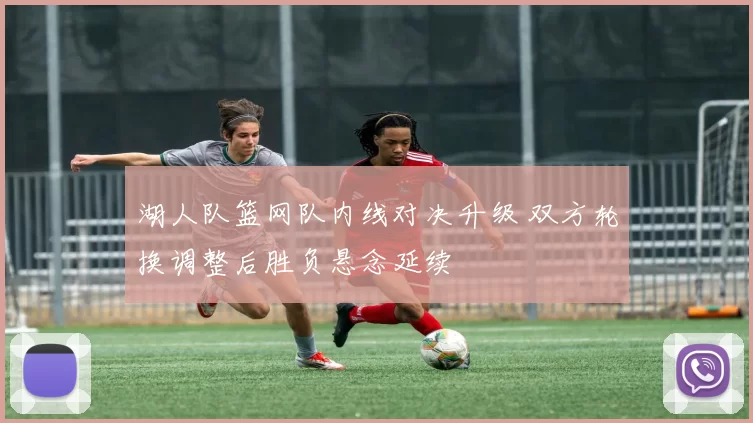湖人队篮网队内线对决升级 双方轮换调整后胜负悬念延续