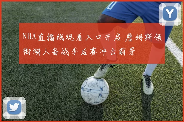 NBA直播线观看入口开启 詹姆斯领衔湖人备战季后赛冲击前景