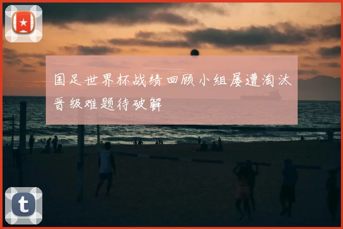 国足世界杯战绩回顾小组屡遭淘汰晋级难题待破解