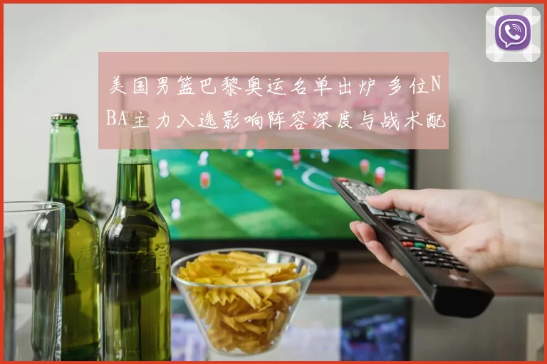 美国男篮巴黎奥运名单出炉 多位NBA主力入选影响阵容深度与战术配置