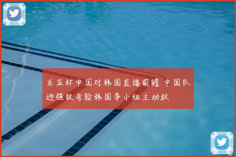 东亚杯中国对韩国直播前瞻 中国队迎强敌考验韩国争小组主动权