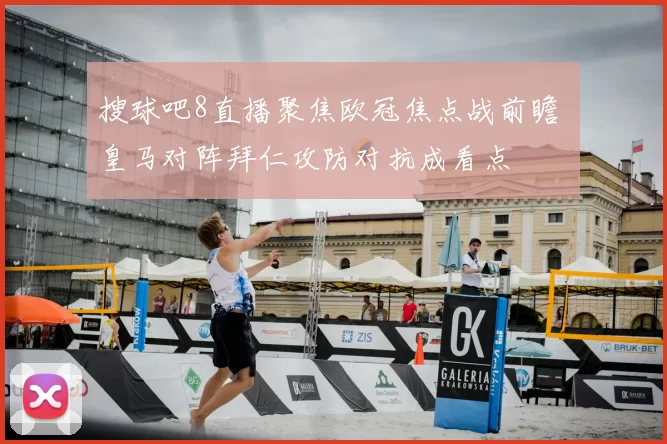 搜球吧8直播聚焦欧冠焦点战前瞻 皇马对阵拜仁攻防对抗成看点