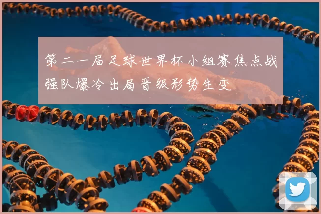 第二一届足球世界杯小组赛焦点战强队爆冷出局晋级形势生变