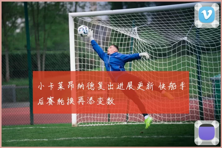 小卡莱昂纳德复出进展更新 快船季后赛轮换再添变数