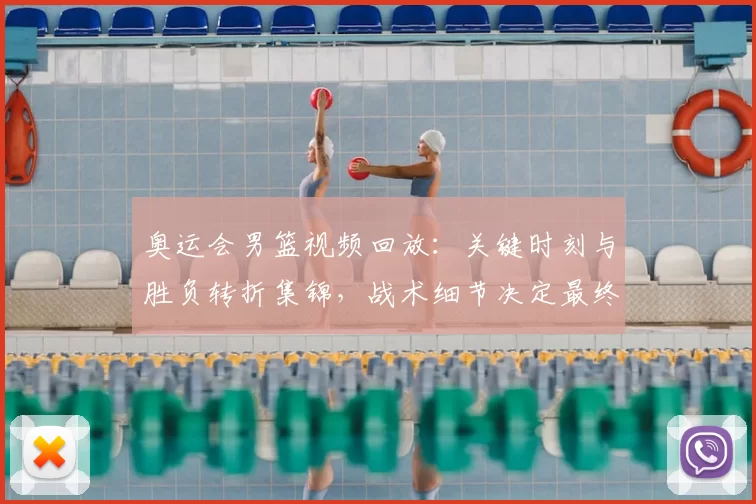 奥运会男篮视频回放：关键时刻与胜负转折集锦，战术细节决定最终排名