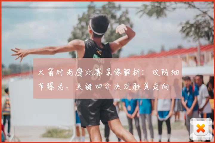 火箭对老鹰比赛录像解析：攻防细节曝光，关键回合决定胜负走向