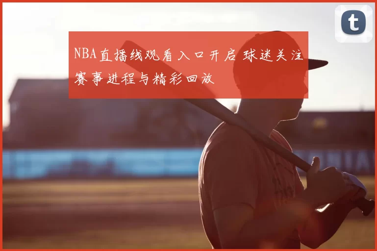 NBA直播线观看入口开启 球迷关注赛事进程与精彩回放