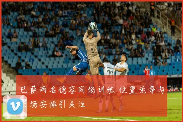 巴萨两名德容同场训练 位置竞争与出场安排引关注